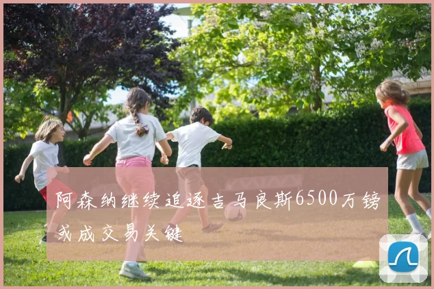 阿森纳继续追逐吉马良斯6500万镑或成交易关键