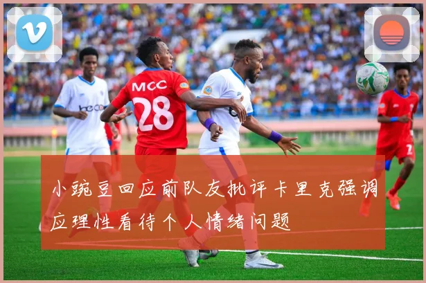 小豌豆回应前队友批评卡里克强调应理性看待个人情绪问题
