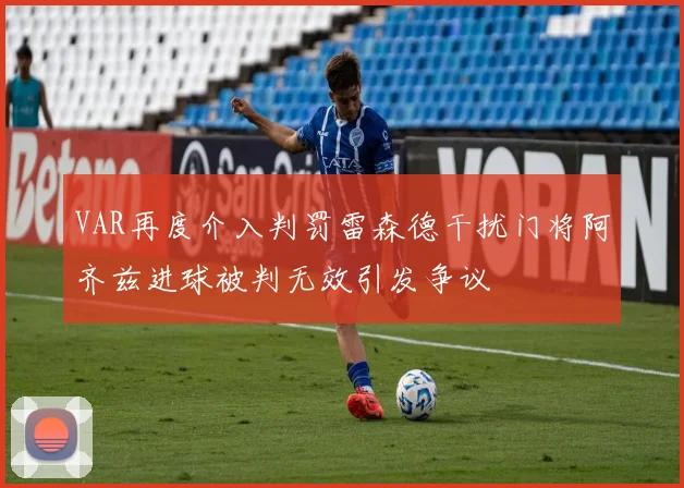 VAR再度介入判罚雷森德干扰门将阿齐兹进球被判无效引发争议