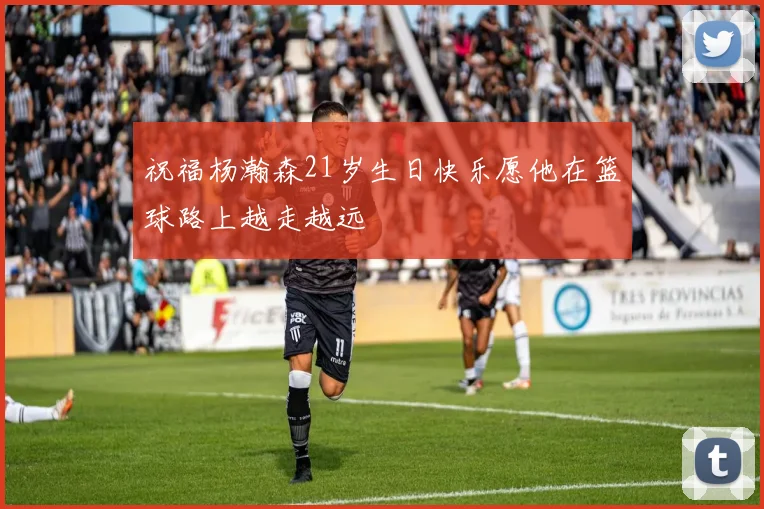 祝福杨瀚森21岁生日快乐愿他在篮球路上越走越远
