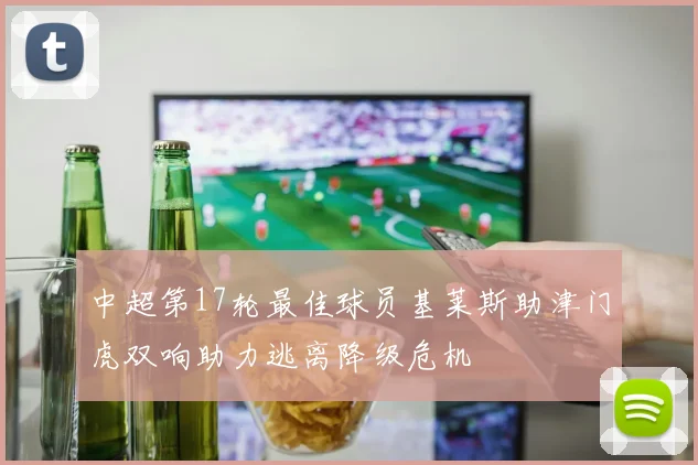 中超第17轮最佳球员基莱斯助津门虎双响助力逃离降级危机