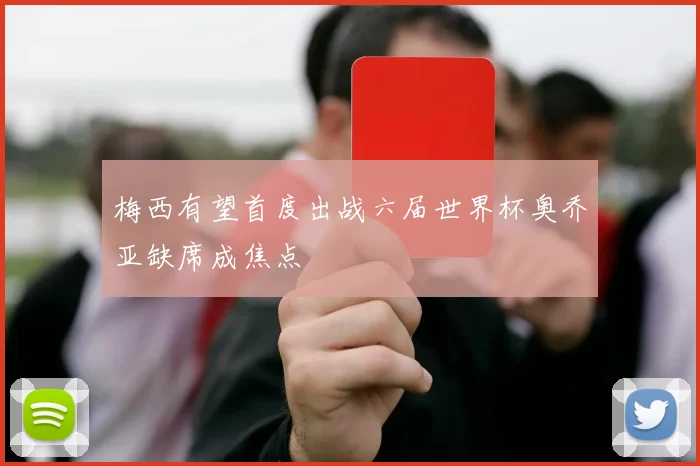 梅西有望首度出战六届世界杯奥乔亚缺席成焦点