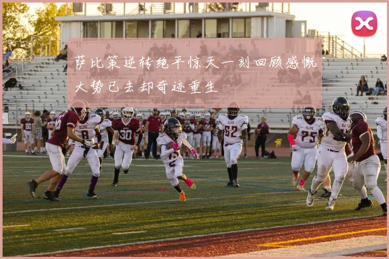 萨比策逆转绝平惊天一刻回顾感慨大势已去却奇迹重生