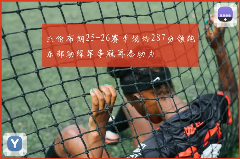 杰伦布朗25-26赛季场均287分领跑东部助绿军争冠再添动力