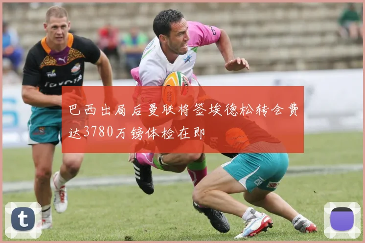 巴西出局后曼联将签埃德松转会费达3780万镑体检在即