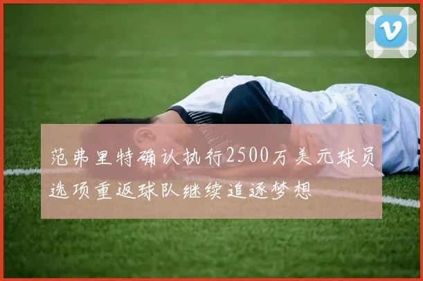 范弗里特确认执行2500万美元球员选项重返球队继续追逐梦想
