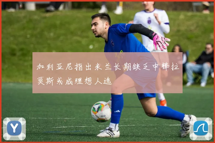 加利亚尼指出米兰长期缺乏中锋拉莫斯或成理想人选