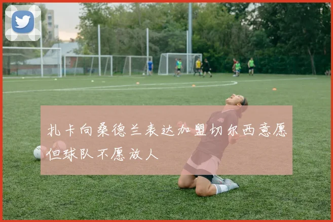 扎卡向桑德兰表达加盟切尔西意愿但球队不愿放人