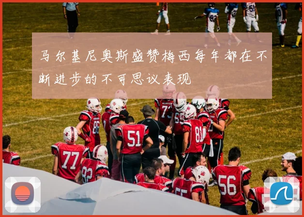 马尔基尼奥斯盛赞梅西每年都在不断进步的不可思议表现