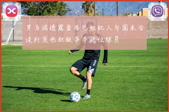 罗马诺透露查洛巴经纪人与国米洽谈科莫也积极争夺这位球员