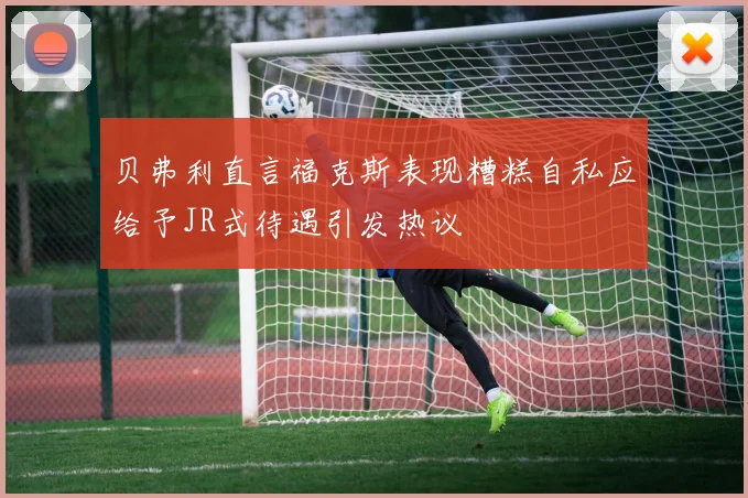 贝弗利直言福克斯表现糟糕自私应给予JR式待遇引发热议