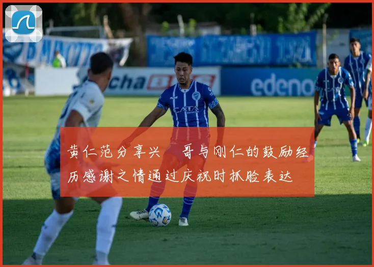 黄仁范分享兴慜哥与刚仁的鼓励经历感谢之情通过庆祝时抓脸表达