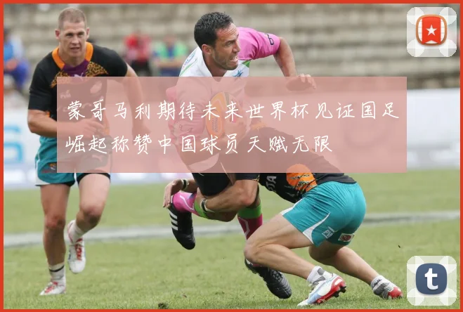 蒙哥马利期待未来世界杯见证国足崛起称赞中国球员天赋无限
