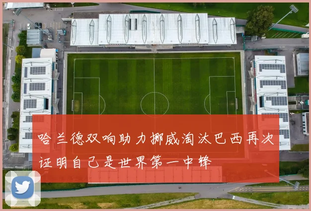 哈兰德双响助力挪威淘汰巴西再次证明自己是世界第一中锋