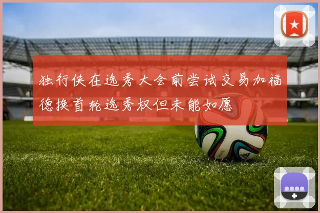 独行侠在选秀大会前尝试交易加福德换首轮选秀权但未能如愿